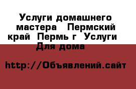  Услуги домашнего мастера - Пермский край, Пермь г. Услуги » Для дома   